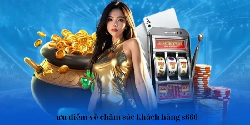 Chăm sóc khách hàng S666 có điểm gì nổi bật?